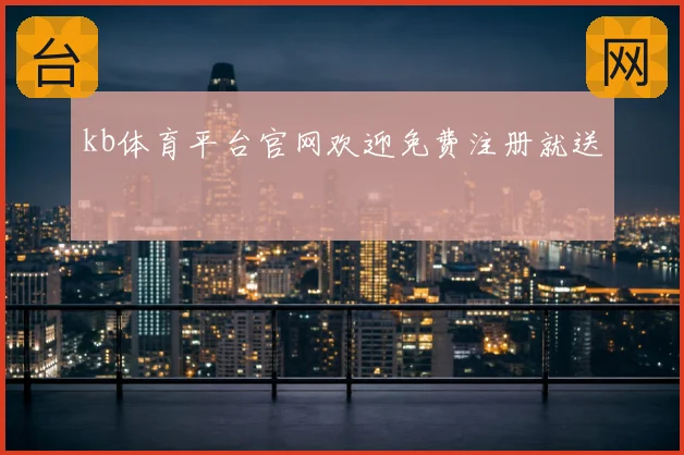 kb体育平台官网欢迎免费注册就送