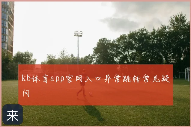 kb体育app官网入口异常跳转常见疑问