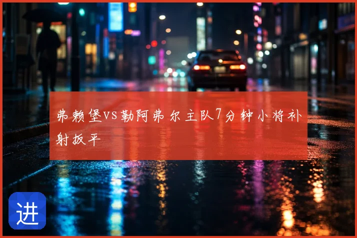 弗赖堡vs勒阿弗尔主队7分钟小将补射扳平