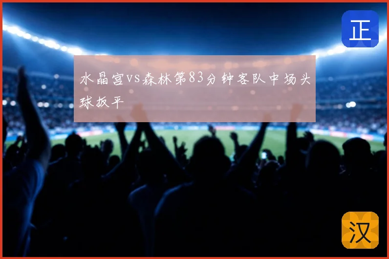 水晶宫vs森林第83分钟客队中场头球扳平