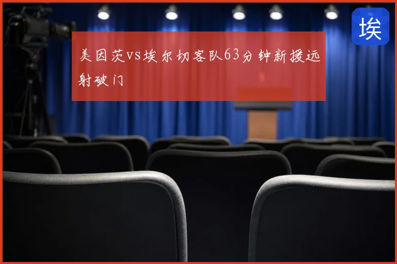 美因茨vs埃尔切客队63分钟新援远射破门