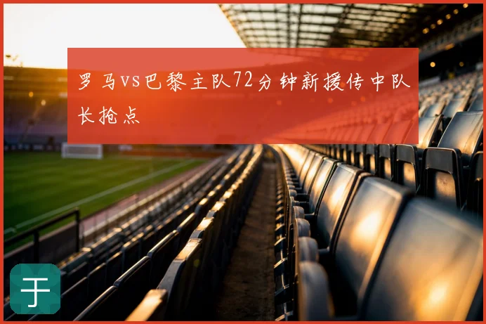 罗马vs巴黎主队72分钟新援传中队长抢点