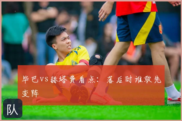 毕巴vs赫塔费看点:落后时谁敢先变阵
