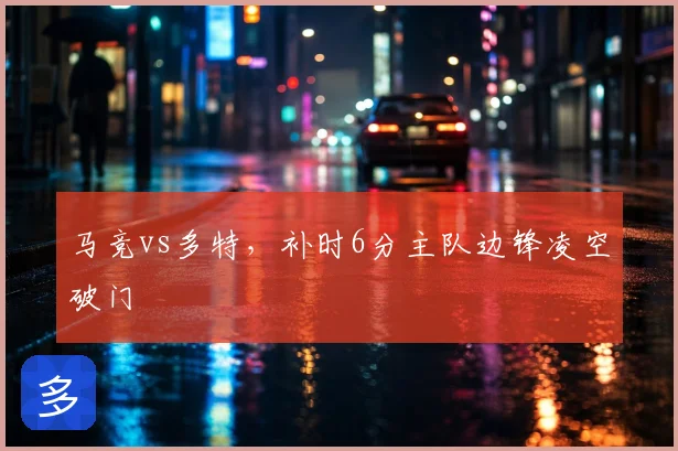 马竞vs多特，补时6分主队边锋凌空破门