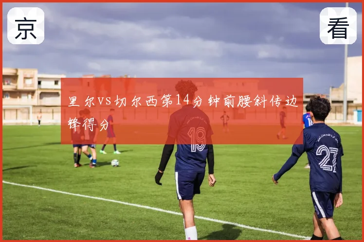 里尔vs切尔西第14分钟前腰斜传边锋得分