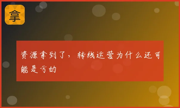 资源拿到了,转线运营为什么还可能是亏的