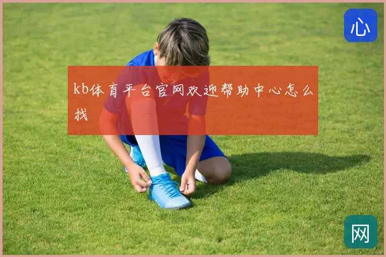 kb体育平台官网欢迎帮助中心怎么找