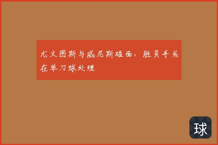 尤文图斯与威尼斯碰面,胜负手或在单刀球处理